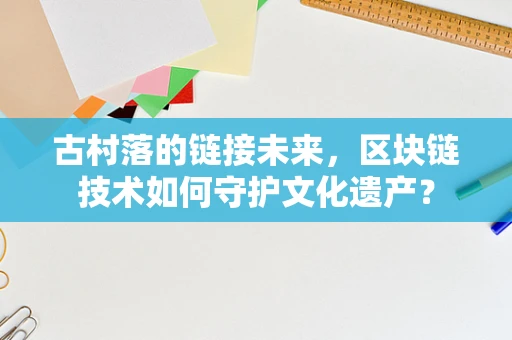 古村落的链接未来，区块链技术如何守护文化遗产？