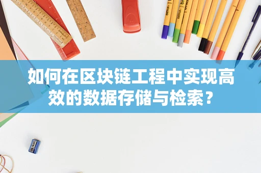 如何在区块链工程中实现高效的数据存储与检索？