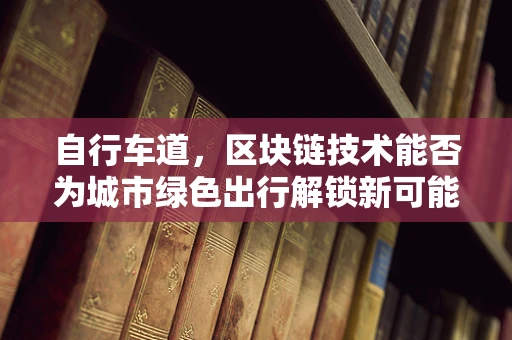 自行车道，区块链技术能否为城市绿色出行解锁新可能？
