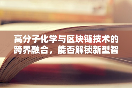 高分子化学与区块链技术的跨界融合，能否解锁新型智能合约材料？