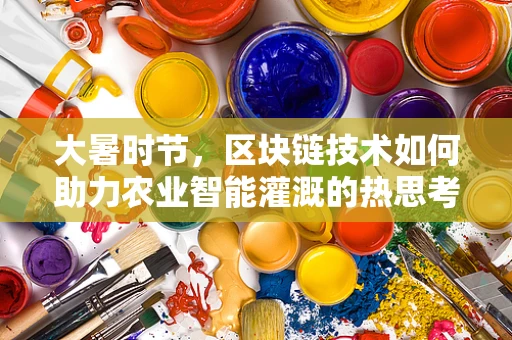 大暑时节，区块链技术如何助力农业智能灌溉的热思考？