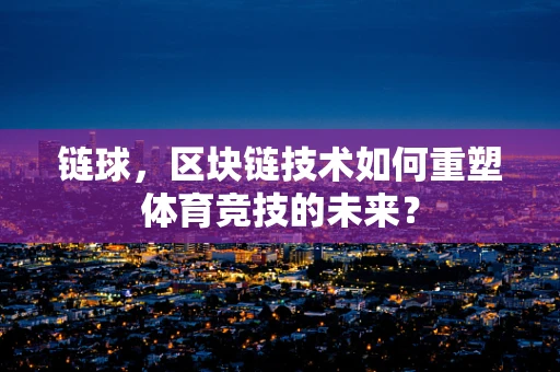 链球，区块链技术如何重塑体育竞技的未来？