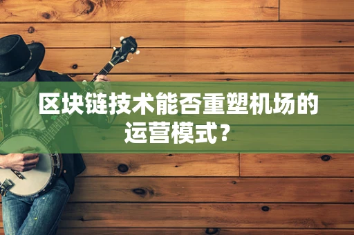 区块链技术能否重塑机场的运营模式？