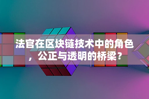 法官在区块链技术中的角色，公正与透明的桥梁？
