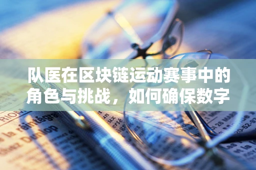 队医在区块链运动赛事中的角色与挑战，如何确保数字健康与安全？