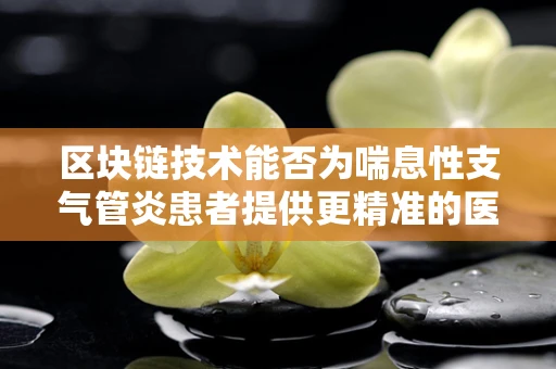 区块链技术能否为喘息性支气管炎患者提供更精准的医疗援助？