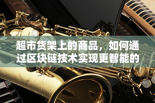 超市货架上的商品，如何通过区块链技术实现更智能的追踪与防伪？