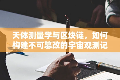 天体测量学与区块链，如何构建不可篡改的宇宙观测记录？