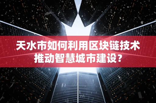 天水市如何利用区块链技术推动智慧城市建设？