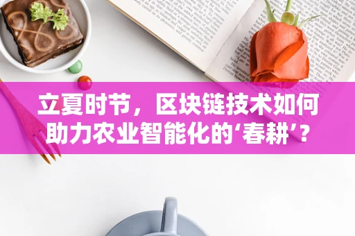 立夏时节，区块链技术如何助力农业智能化的‘春耕’？