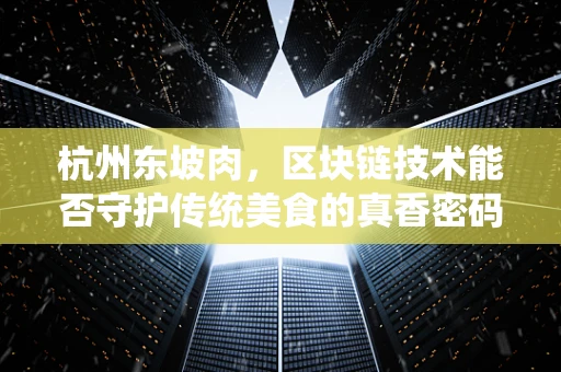 杭州东坡肉，区块链技术能否守护传统美食的真香密码？