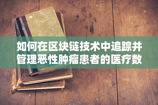 如何在区块链技术中追踪并管理恶性肿瘤患者的医疗数据？