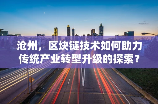 沧州，区块链技术如何助力传统产业转型升级的探索？