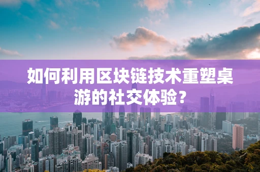 如何利用区块链技术重塑桌游的社交体验？