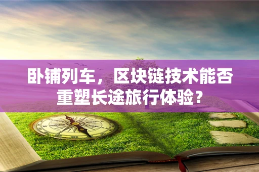 卧铺列车，区块链技术能否重塑长途旅行体验？