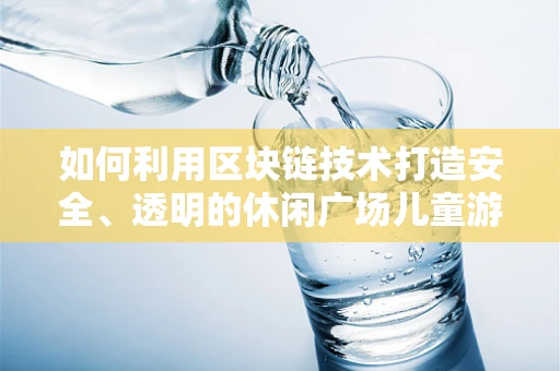 如何利用区块链技术打造安全、透明的休闲广场儿童游乐区？