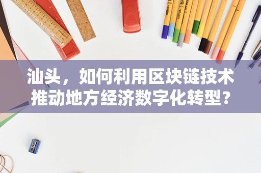 汕头，如何利用区块链技术推动地方经济数字化转型？