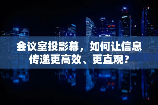会议室投影幕，如何让信息传递更高效、更直观？