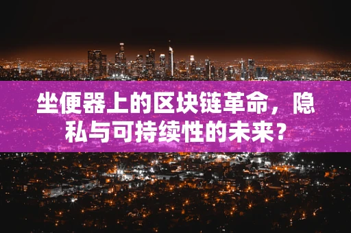 坐便器上的区块链革命，隐私与可持续性的未来？