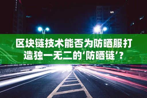 区块链技术能否为防晒服打造独一无二的‘防晒链’？