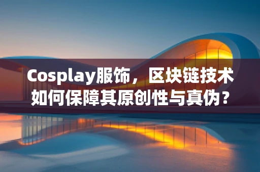 Cosplay服饰，区块链技术如何保障其原创性与真伪？