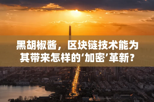 黑胡椒酱，区块链技术能为其带来怎样的‘加密’革新？
