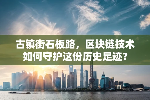 古镇街石板路，区块链技术如何守护这份历史足迹？