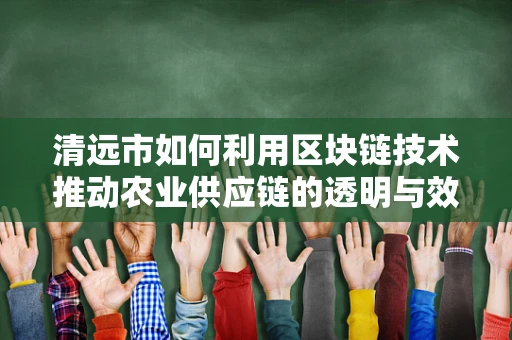 清远市如何利用区块链技术推动农业供应链的透明与效率？