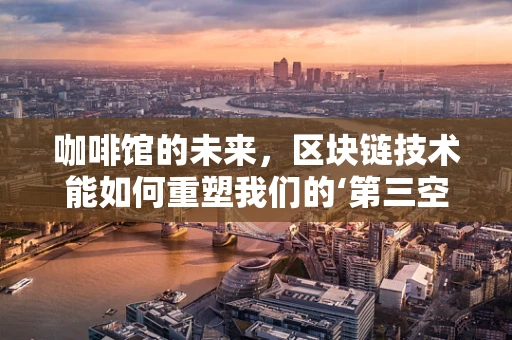 咖啡馆的未来，区块链技术能如何重塑我们的‘第三空间’？