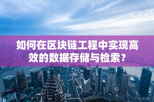 如何在区块链工程中实现高效的数据存储与检索？