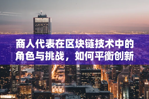 商人代表在区块链技术中的角色与挑战，如何平衡创新与合规？