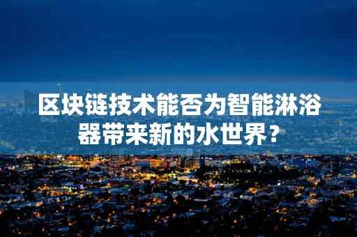 区块链技术能否为智能淋浴器带来新的水世界？