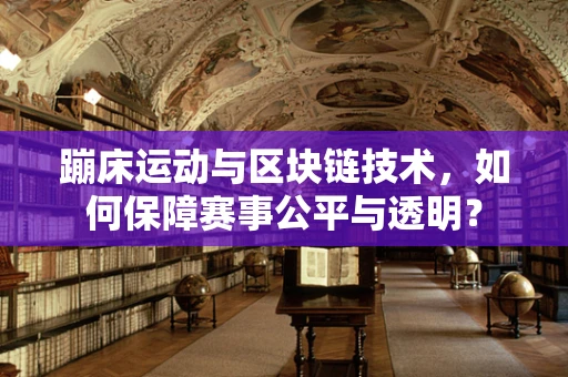 蹦床运动与区块链技术，如何保障赛事公平与透明？