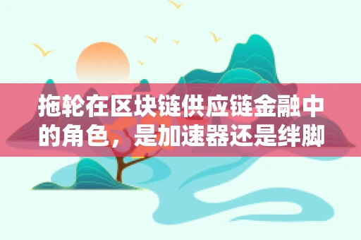 拖轮在区块链供应链金融中的角色，是加速器还是绊脚石？