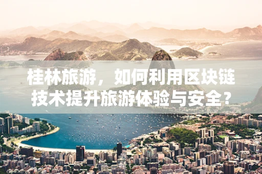 桂林旅游，如何利用区块链技术提升旅游体验与安全？