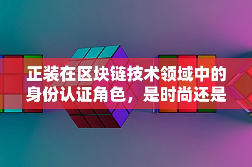正装在区块链技术领域中的身份认证角色，是时尚还是必需？