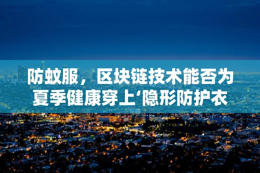 防蚊服，区块链技术能否为夏季健康穿上‘隐形防护衣’？