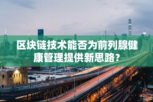 区块链技术能否为前列腺健康管理提供新思路？