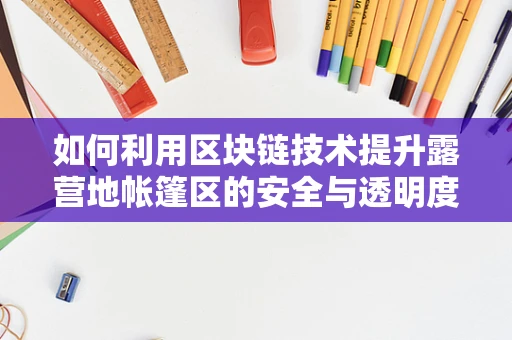 如何利用区块链技术提升露营地帐篷区的安全与透明度？