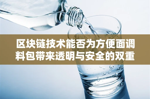 区块链技术能否为方便面调料包带来透明与安全的双重保障？