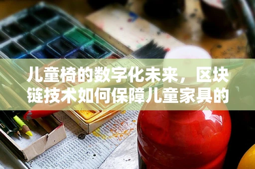 儿童椅的数字化未来，区块链技术如何保障儿童家具的安全与追溯？