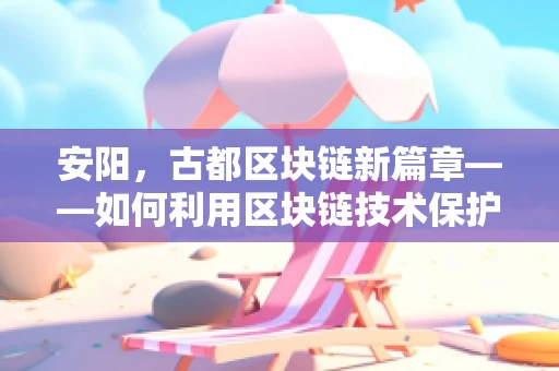 安阳，古都区块链新篇章——如何利用区块链技术保护文化遗产的数字身份？