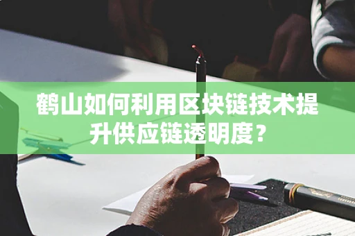 鹤山如何利用区块链技术提升供应链透明度？