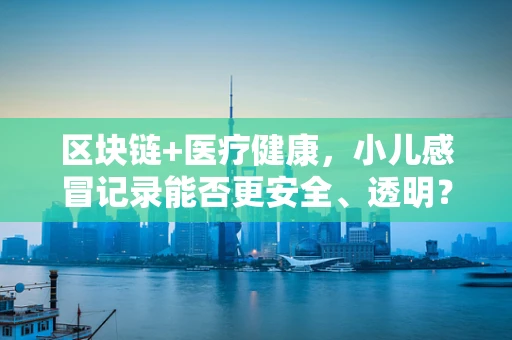 区块链+医疗健康，小儿感冒记录能否更安全、透明？