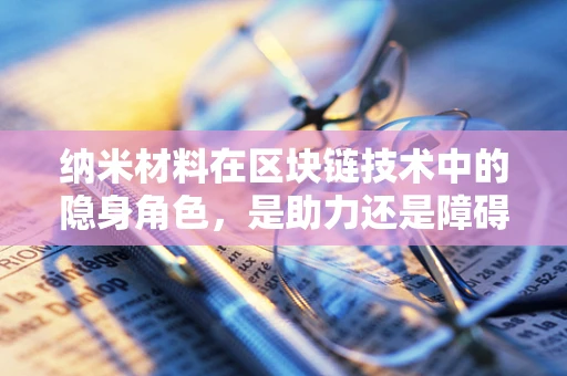 纳米材料在区块链技术中的隐身角色，是助力还是障碍？