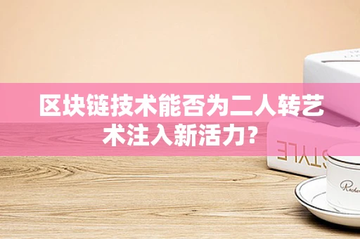 区块链技术能否为二人转艺术注入新活力？