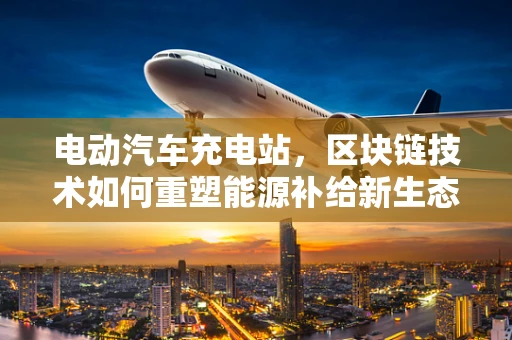电动汽车充电站，区块链技术如何重塑能源补给新生态？
