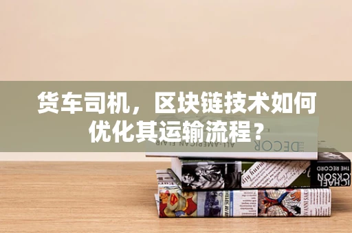 货车司机，区块链技术如何优化其运输流程？
