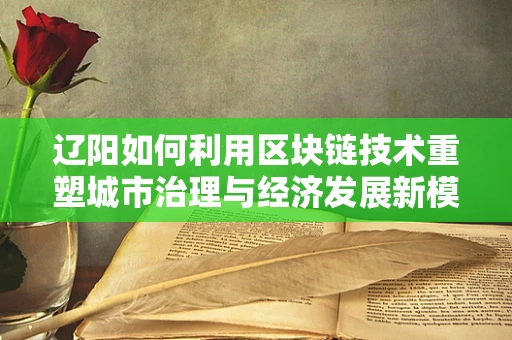 辽阳如何利用区块链技术重塑城市治理与经济发展新模式？