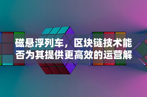 磁悬浮列车，区块链技术能否为其提供更高效的运营解决方案？
